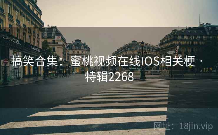 搞笑合集：蜜桃视频在线IOS相关梗 · 特辑2268