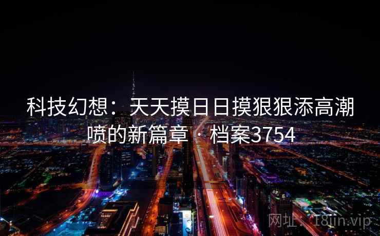 科技幻想:天天摸日日摸狠狠添高潮喷的新篇章 · 档案3754