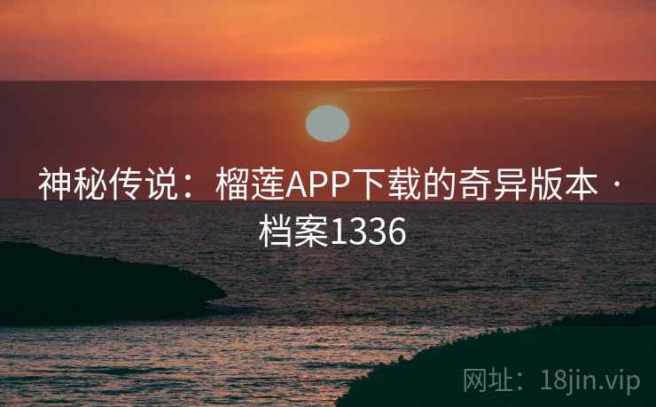 神秘传说:榴莲APP下载的奇异版本 · 档案1336