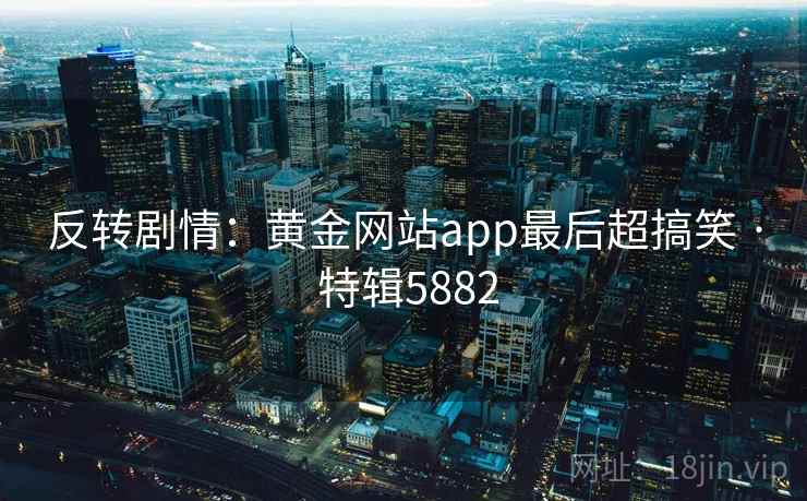反转剧情:黄金网站app最后超搞笑 · 特辑5882