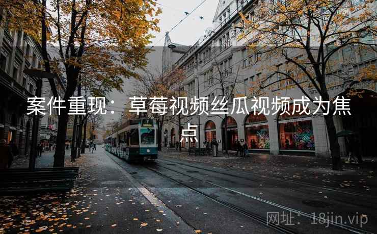 案件重现:草莓视频丝瓜视频成为焦点