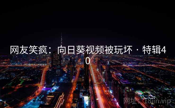 网友笑疯:向日葵视频被玩坏 · 特辑40