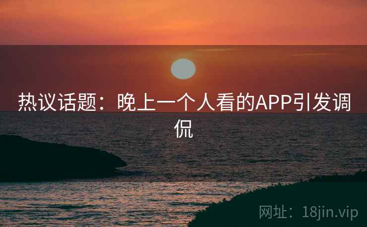 热议话题:晚上一个人看的APP引发调侃