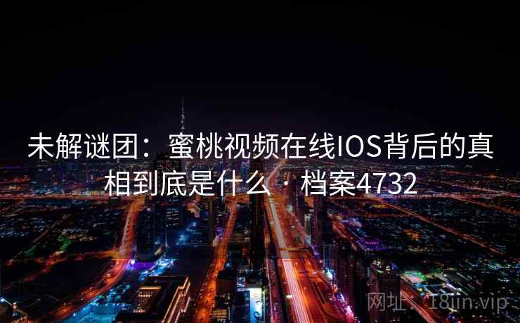 详细阅读:未解谜团:蜜桃视频在线IOS背后的真相到底是什么 · 档案4732 未解谜团:蜜桃视频在线IOS背后的真相到底是什么 · 档案4732