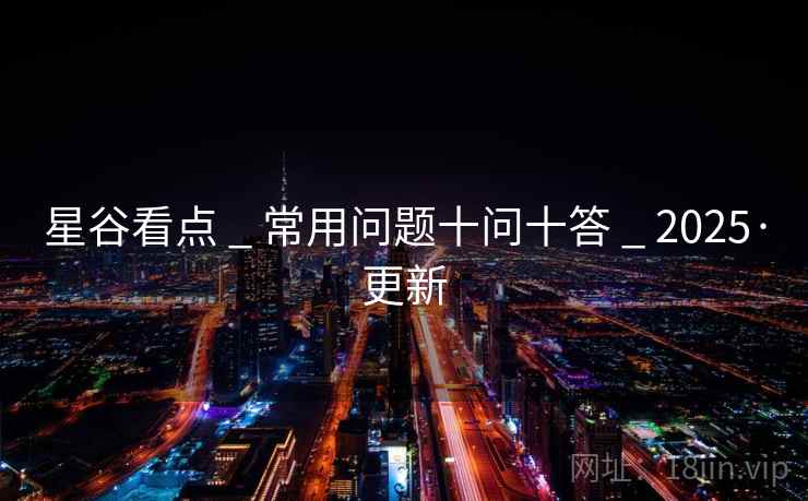 星谷看点 _ 常用问题十问十答 _ 2025·更新